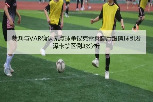 裁判与VAR确认无点球争议克雷桑脚后跟磕球引发泽卡禁区倒地分析